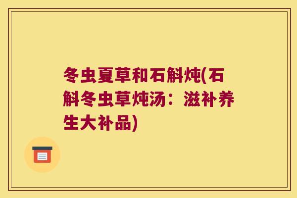 冬虫夏草和石斛炖(石斛冬虫草炖汤：滋补养生大补品)
