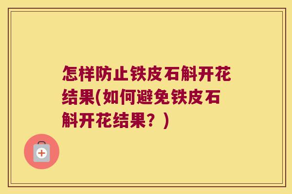 怎样防止铁皮石斛开花结果(如何避免铁皮石斛开花结果？)