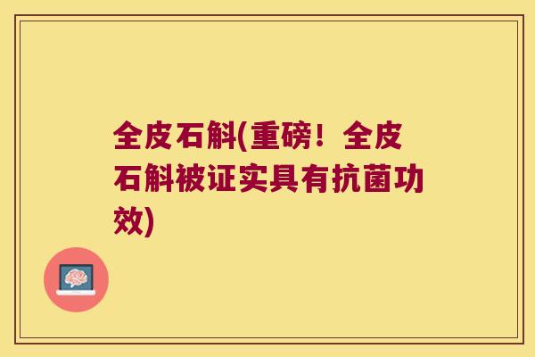 全皮石斛(重磅！全皮石斛被证实具有抗菌功效)