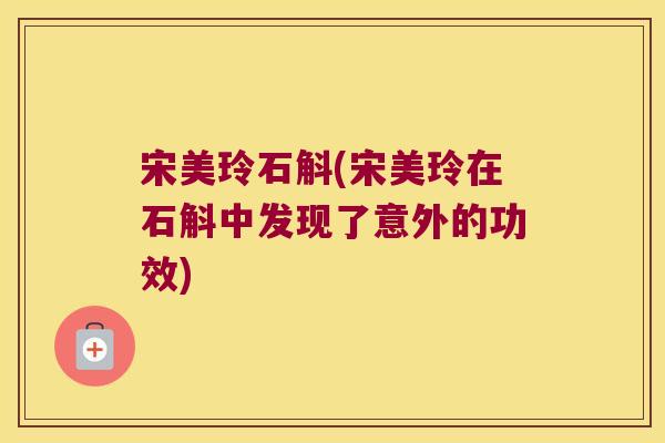 宋美玲石斛(宋美玲在石斛中发现了意外的功效)