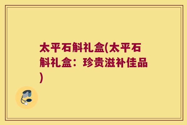 太平石斛礼盒(太平石斛礼盒：珍贵滋补佳品)