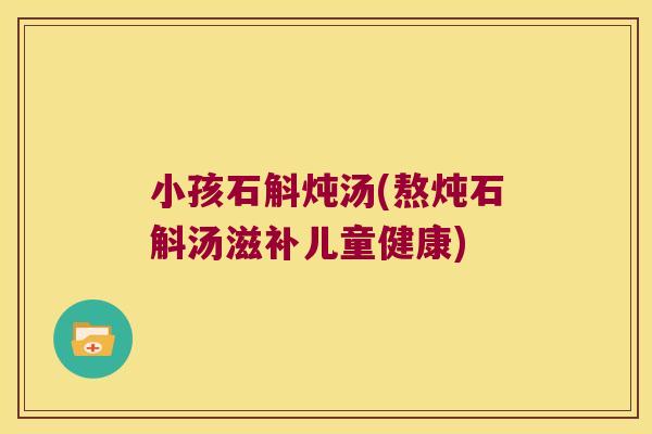 小孩石斛炖汤(熬炖石斛汤滋补儿童健康)