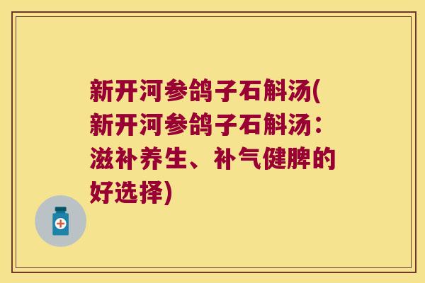 新开河参鸽子石斛汤(新开河参鸽子石斛汤：滋补养生、补气健脾的好选择)