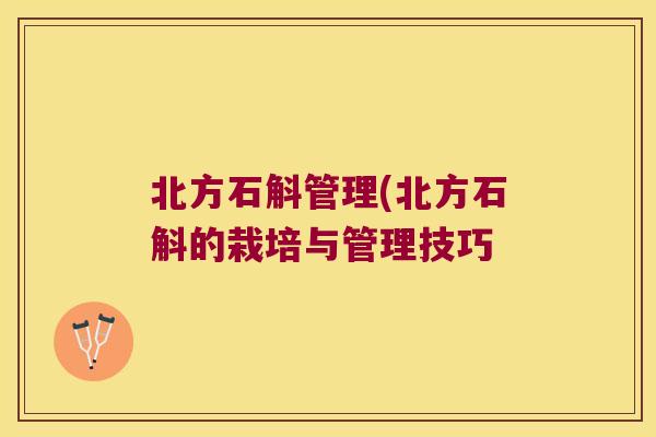 北方石斛管理(北方石斛的栽培与管理技巧