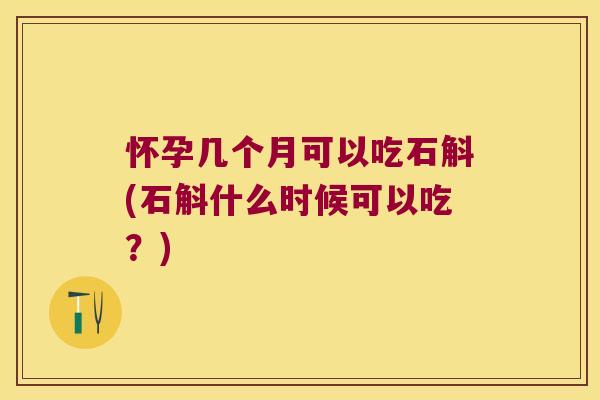 怀孕几个月可以吃石斛(石斛什么时候可以吃？)