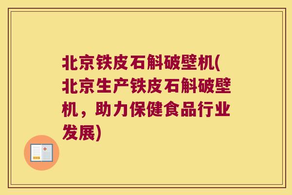 北京铁皮石斛破壁机(北京生产铁皮石斛破壁机，助力保健食品行业发展)