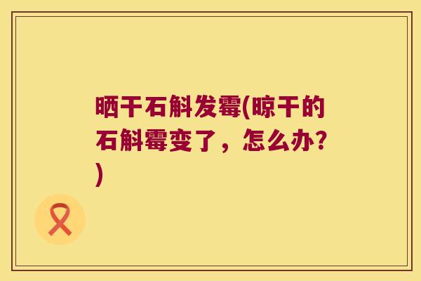 晒干石斛发霉(晾干的石斛霉变了，怎么办？)