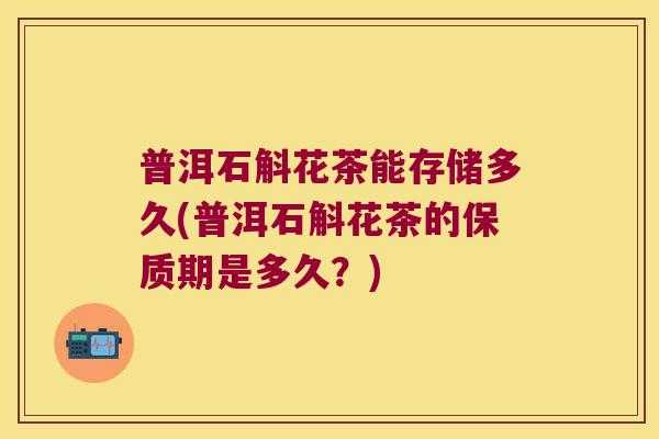普洱石斛花茶能存储多久(普洱石斛花茶的保质期是多久？)