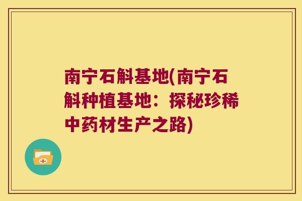 南宁石斛基地(南宁石斛种植基地：探秘珍稀中药材生产之路)
