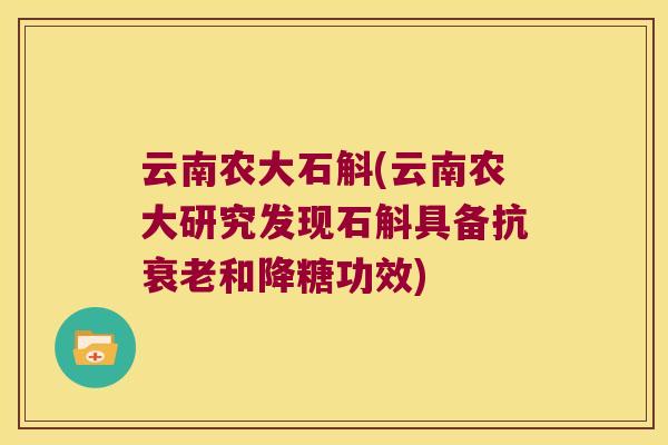 云南农大石斛(云南农大研究发现石斛具备抗和降糖功效) 云南农大石斛(云南农大研究发现石斛具备抗和降糖功效)