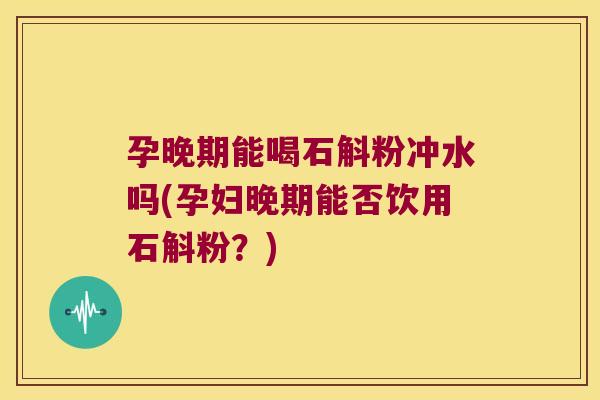 孕晚期能喝石斛粉冲水吗(孕妇晚期能否饮用石斛粉？)