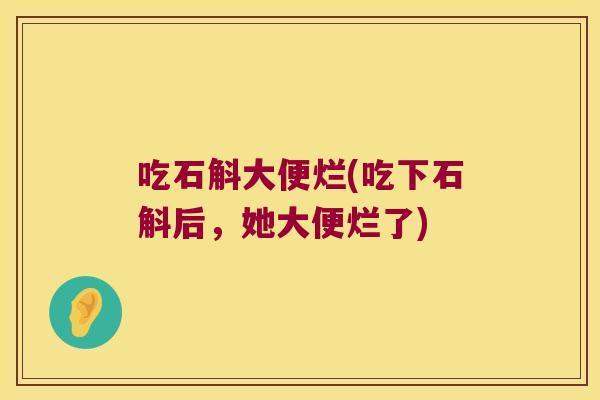 吃石斛大便烂(吃下石斛后,她大便烂了) 吃石斛大便烂(吃下石斛后,她大便烂了)