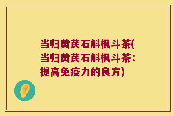 当归黄芪石斛枫斗茶(当归黄芪石斛枫斗茶:提高力的良方) 当归黄芪石斛枫斗茶(当归黄芪石斛枫斗茶:提高力的良方)