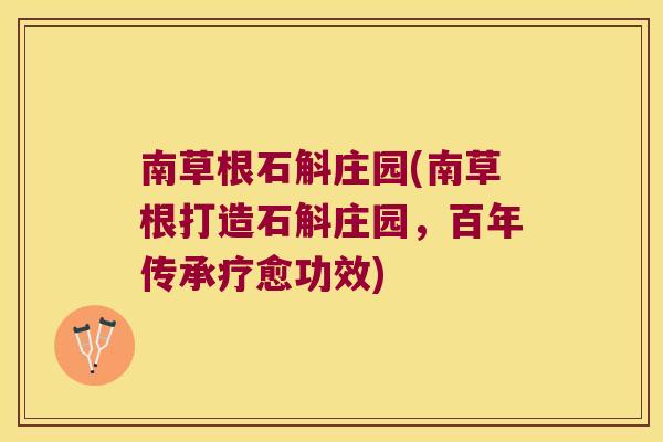 南草根石斛庄园(南草根打造石斛庄园，百年传承疗愈功效)