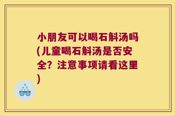 小朋友可以喝石斛汤吗(儿童喝石斛汤是否安全？注意事项请看这里)