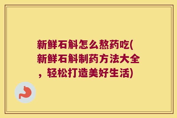 新鲜石斛怎么熬药吃(新鲜石斛制药方法大全，轻松打造美好生活)