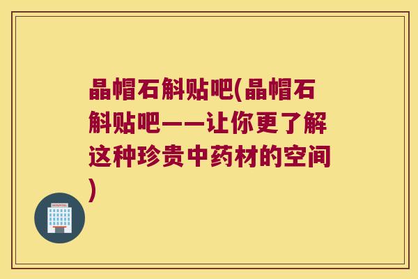 晶帽石斛贴吧(晶帽石斛贴吧——让你更了解这种珍贵中药材的空间)