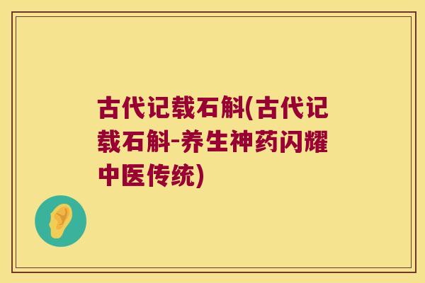 古代记载石斛(古代记载石斛-养生神药闪耀中医传统)