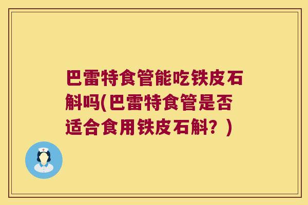 巴雷特食管能吃铁皮石斛吗(巴雷特食管是否适合食用铁皮石斛？)