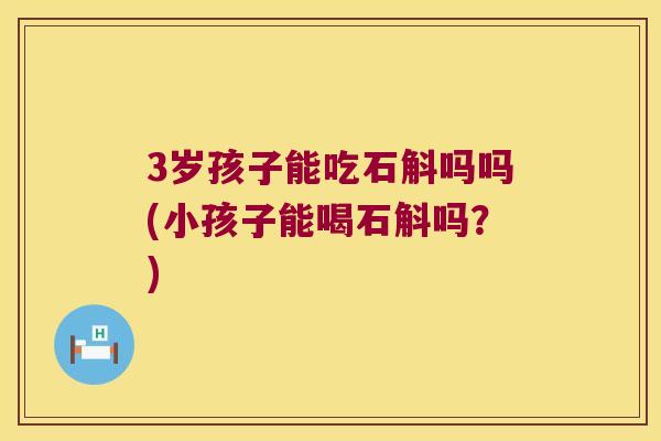3岁孩子能吃石斛吗吗(小孩子能喝石斛吗？)