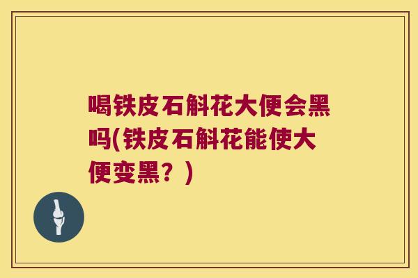 喝铁皮石斛花大便会黑吗(铁皮石斛花能使大便变黑？)