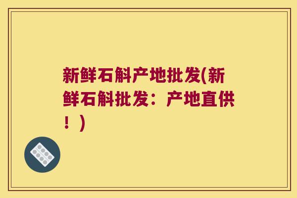 新鲜石斛产地批发(新鲜石斛批发：产地直供！)