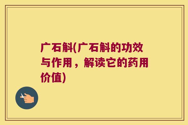 广石斛(广石斛的功效与作用，解读它的药用价值)