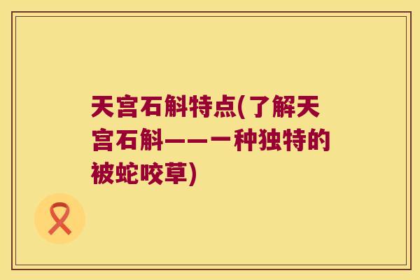天宫石斛特点(了解天宫石斛——一种独特的被蛇咬草)