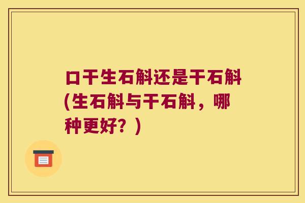 口干生石斛还是干石斛(生石斛与干石斛，哪种更好？)