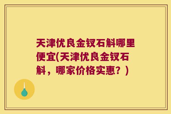 天津优良金钗石斛哪里便宜(天津优良金钗石斛，哪家价格实惠？)