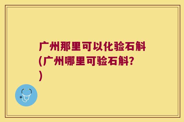 广州那里可以化验石斛(广州哪里可验石斛？)