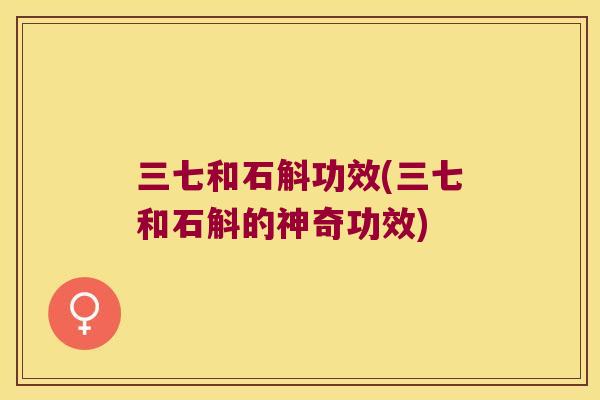 三七和石斛功效(三七和石斛的神奇功效) 三七和石斛功效(三七和石斛的神奇功效)