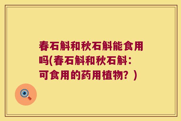 春石斛和秋石斛能食用吗(春石斛和秋石斛:可食用的药用植物?) 春石斛和秋石斛能食用吗(春石斛和秋石斛:可食用的药用植物?)