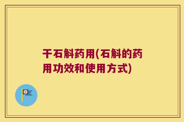 干石斛药用(石斛的药用功效和使用方式)