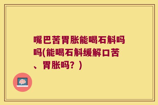 嘴巴苦胃胀能喝石斛吗吗(能喝石斛缓解口苦、胃胀吗？)