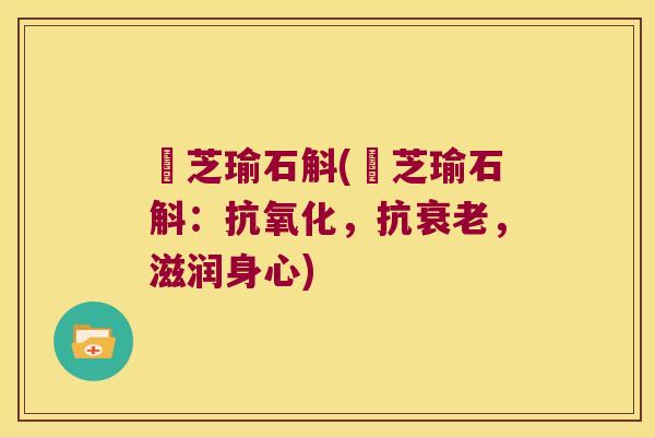 強芝瑜石斛(強芝瑜石斛：抗氧化，抗衰老，滋润身心)