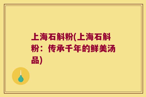 上海石斛粉(上海石斛粉：传承千年的鲜美汤品)