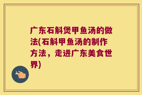 广东石斛煲甲鱼汤的做法(石斛甲鱼汤的制作方法，走进广东美食世界)