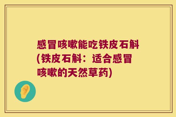 感冒咳嗽能吃铁皮石斛(铁皮石斛：适合感冒咳嗽的天然草药)