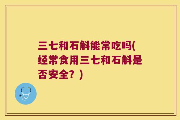 三七和石斛能常吃吗(经常食用三七和石斛是否安全？)