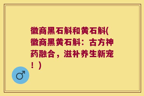 徽商黑石斛和黄石斛(徽商黑黄石斛：古方神药融合，滋补养生新宠！)
