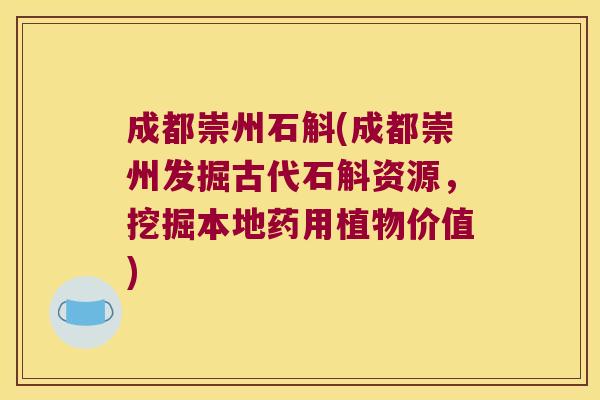 成都崇州石斛(成都崇州发掘古代石斛资源，挖掘本地药用植物价值)