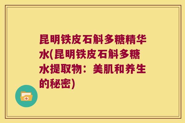 昆明铁皮石斛多糖精华水(昆明铁皮石斛多糖水提取物：美肌和养生的秘密)
