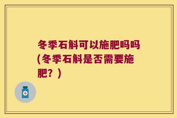 冬季石斛可以施肥吗吗(冬季石斛是否需要施肥?) 冬季石斛可以施肥吗吗(冬季石斛是否需要施肥?)