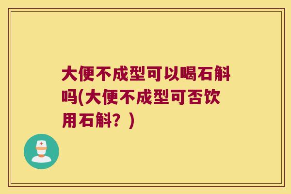 大便不成型可以喝石斛吗(大便不成型可否饮用石斛？)
