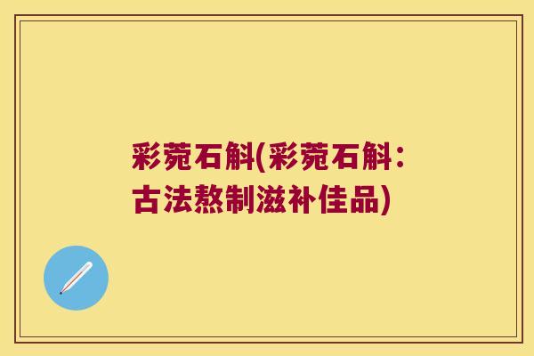 彩菀石斛(彩菀石斛：古法熬制滋补佳品)