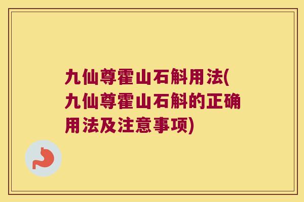 九仙尊霍山石斛用法(九仙尊霍山石斛的正确用法及注意事项)