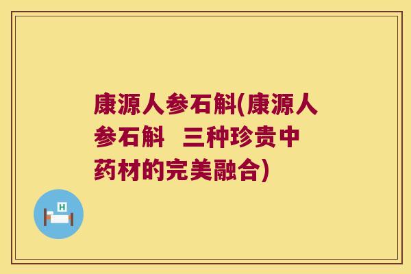 康源人参石斛(康源人参石斛 三种珍贵材的完美融合) 康源人参石斛(康源人参石斛 三种珍贵材的完美融合)