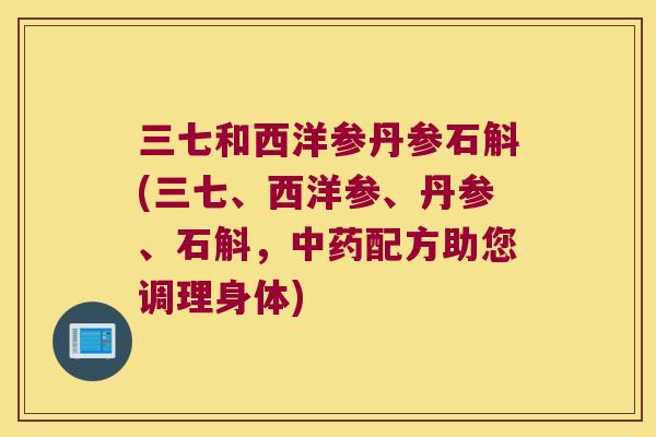 三七和西洋参丹参石斛(三七、西洋参、丹参、石斛，中药配方助您调理身体)