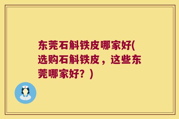 东莞石斛铁皮哪家好(选购石斛铁皮，这些东莞哪家好？)